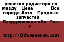  решетка радиатора на мазду › Цена ­ 4 500 - Все города Авто » Продажа запчастей   . Свердловская обл.,Реж г.